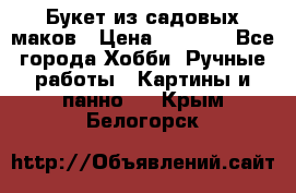  Букет из садовых маков › Цена ­ 6 000 - Все города Хобби. Ручные работы » Картины и панно   . Крым,Белогорск